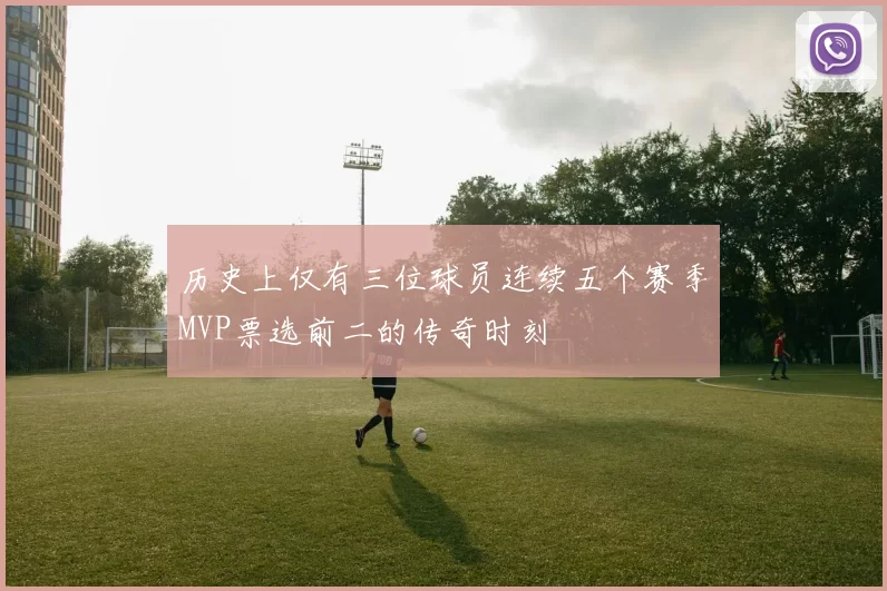 历史上仅有三位球员连续五个赛季MVP票选前二的传奇时刻