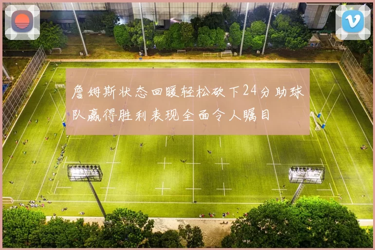 詹姆斯状态回暖轻松砍下24分助球队赢得胜利表现全面令人瞩目