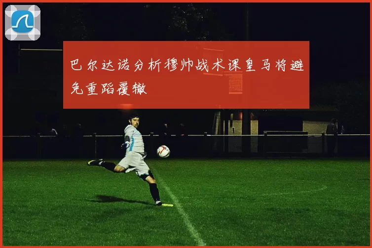 巴尔达诺分析穆帅战术课皇马将避免重蹈覆辙