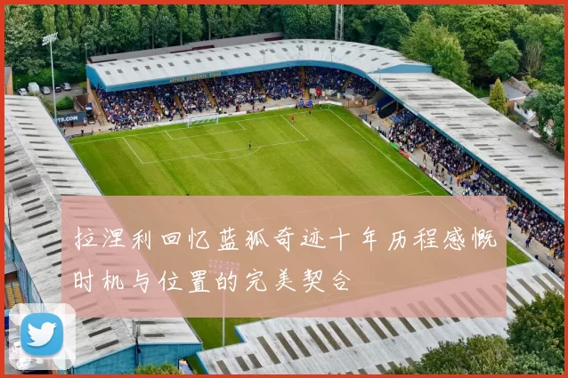 拉涅利回忆蓝狐奇迹十年历程感慨时机与位置的完美契合