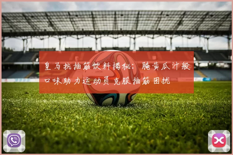 皇马抗抽筋饮料揭秘：腌黄瓜汁般口味助力运动员克服抽筋困扰
