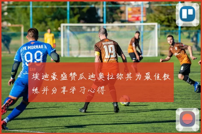 埃迪豪盛赞瓜迪奥拉称其为最佳教练并分享学习心得
