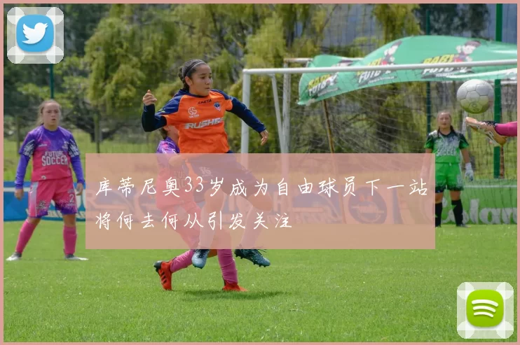 库蒂尼奥33岁成为自由球员下一站将何去何从引发关注