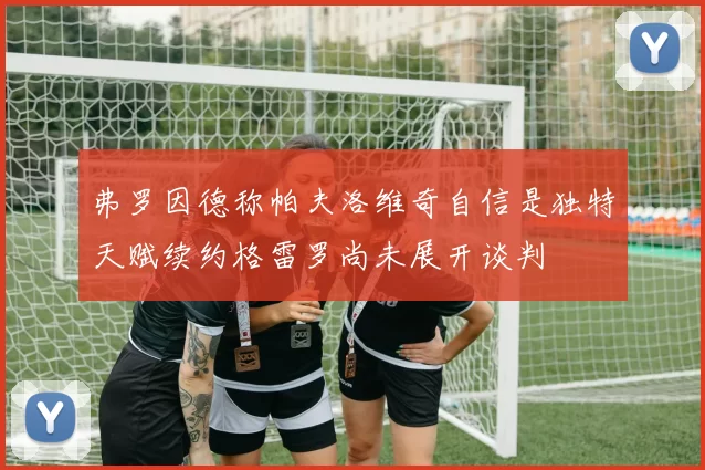 弗罗因德称帕夫洛维奇自信是独特天赋续约格雷罗尚未展开谈判
