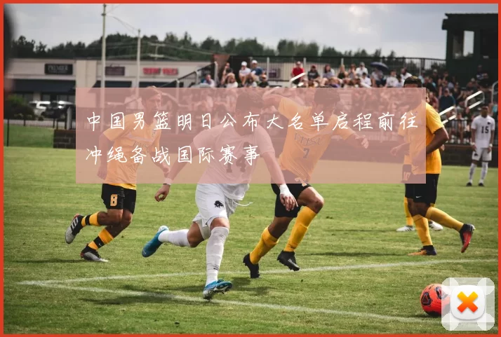中国男篮明日公布大名单启程前往冲绳备战国际赛事