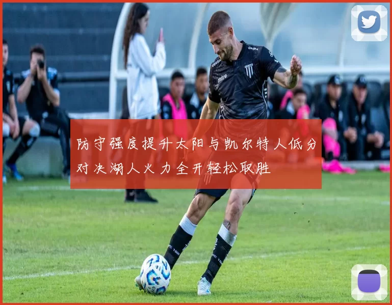 防守强度提升太阳与凯尔特人低分对决湖人火力全开轻松取胜