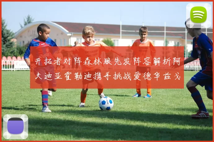 开拓者对阵森林狼先发阵容解析阿夫迪亚霍勒迪携手挑战爱德华兹戈贝尔