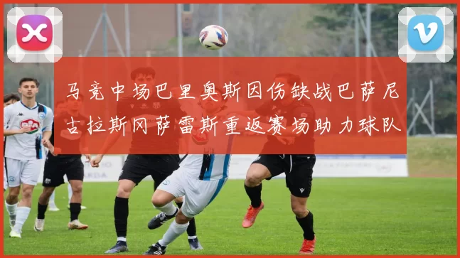 马竞中场巴里奥斯因伤缺战巴萨尼古拉斯冈萨雷斯重返赛场助力球队