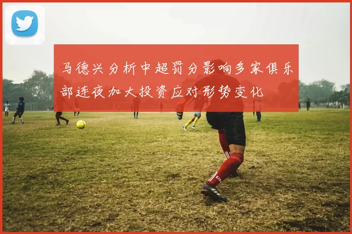 马德兴分析中超罚分影响多家俱乐部连夜加大投资应对形势变化