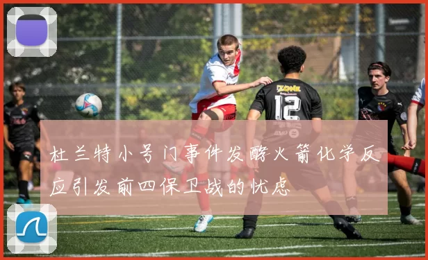 杜兰特小号门事件发酵火箭化学反应引发前四保卫战的忧虑