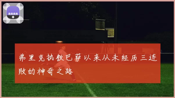 弗里克执教巴萨以来从未经历三连败的神奇之路