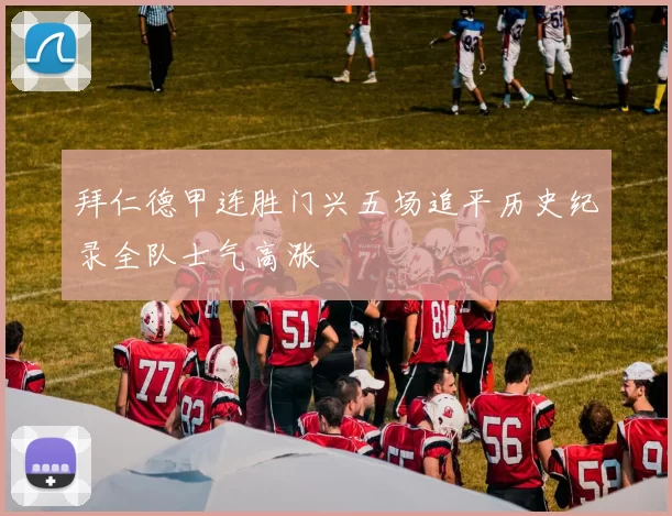 拜仁德甲连胜门兴五场追平历史纪录全队士气高涨