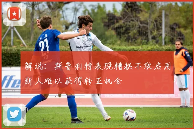解说：斯普利特表现糟糕不敢启用新人难以获得转正机会