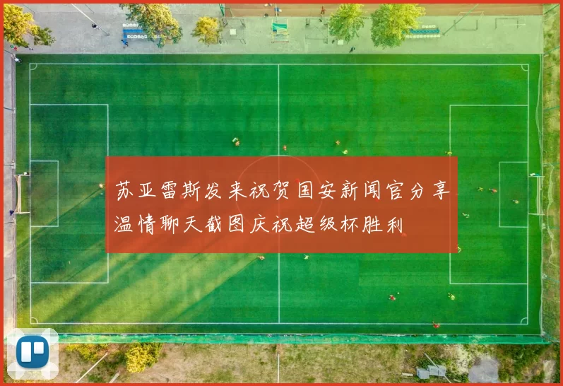 苏亚雷斯发来祝贺国安新闻官分享温情聊天截图庆祝超级杯胜利
