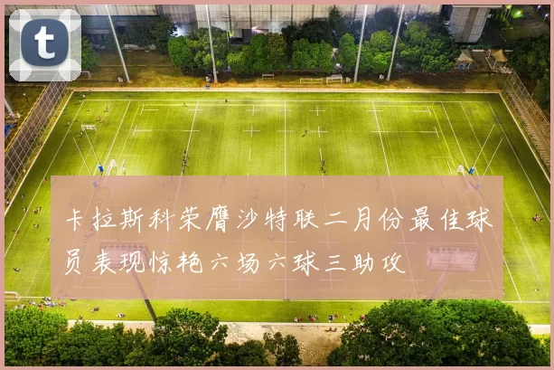 卡拉斯科荣膺沙特联二月份最佳球员表现惊艳六场六球三助攻