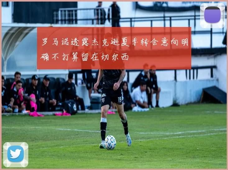 罗马诺透露杰克逊夏季转会意向明确不打算留在切尔西