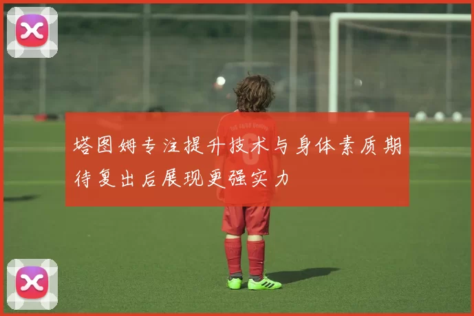 塔图姆专注提升技术与身体素质期待复出后展现更强实力