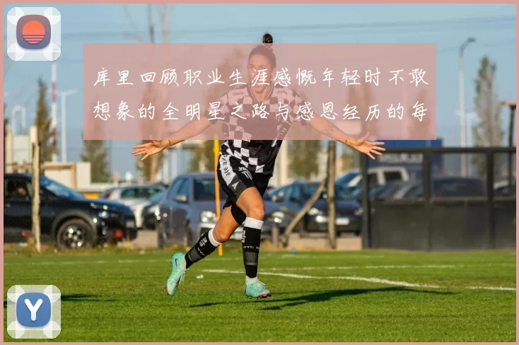 库里回顾职业生涯感慨年轻时不敢想象的全明星之路与感恩经历的每一步