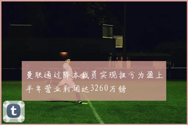 曼联通过降本裁员实现扭亏为盈上半年营业利润达3260万镑
