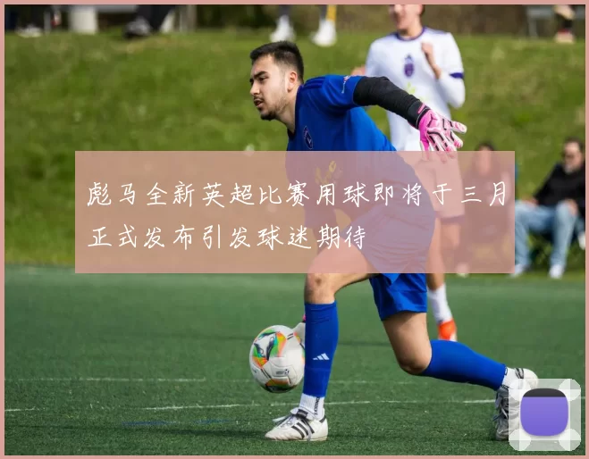 彪马全新英超比赛用球即将于三月正式发布引发球迷期待
