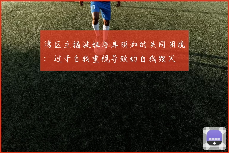 湾区主播波姐与库明加的共同困境：过于自我重视导致的自我毁灭