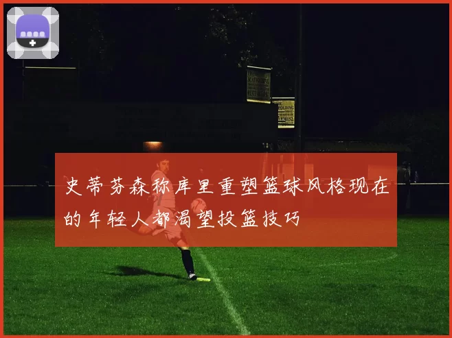 史蒂芬森称库里重塑篮球风格现在的年轻人都渴望投篮技巧