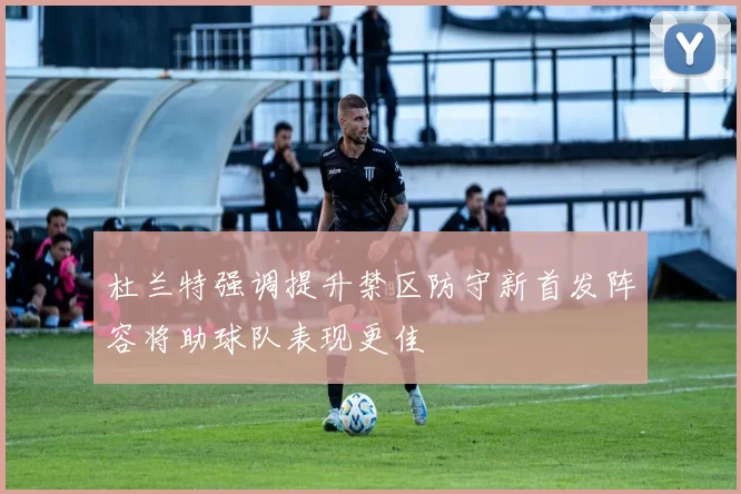 杜兰特强调提升禁区防守新首发阵容将助球队表现更佳