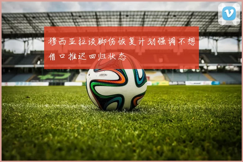 穆西亚拉谈脚伤恢复计划强调不想借口推迟回归状态