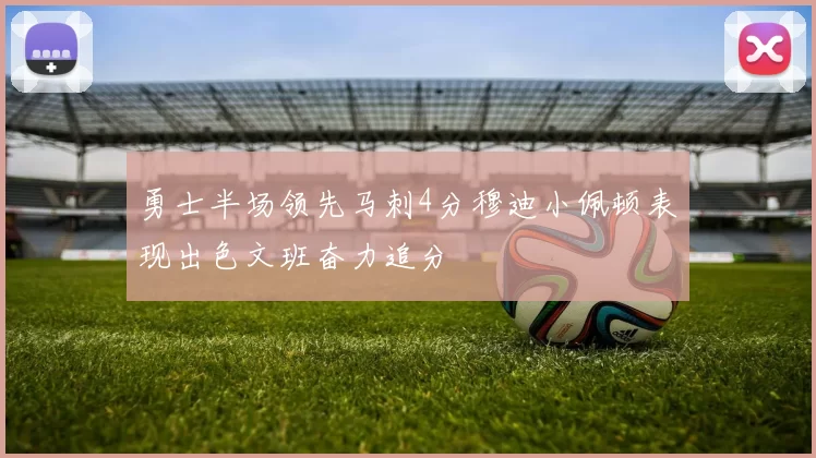 勇士半场领先马刺4分穆迪小佩顿表现出色文班奋力追分